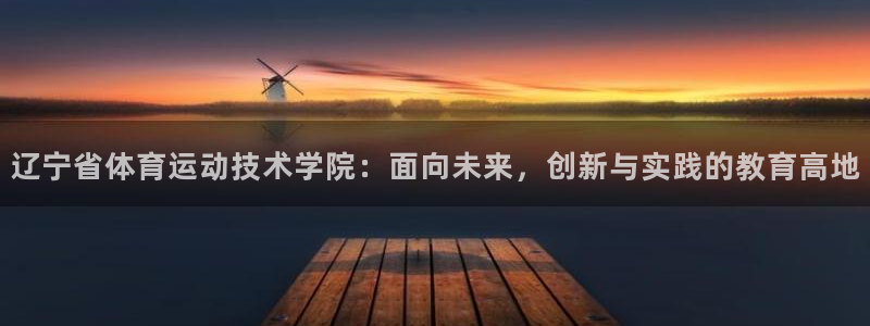凯发官方正版app五金厂:辽宁省体育运动技术学院:面向未来,