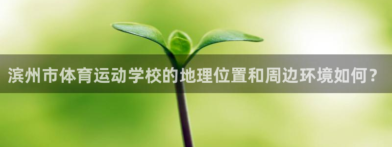 凯发官方正版app新能源:滨州市体育运动学校的地理位置和周边